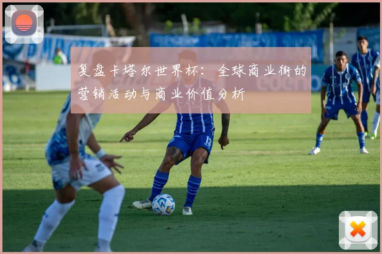 复盘卡塔尔世界杯：全球商业街的营销活动与商业价值分析