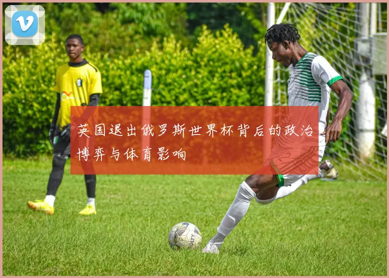 英国退出俄罗斯世界杯背后的政治博弈与体育影响