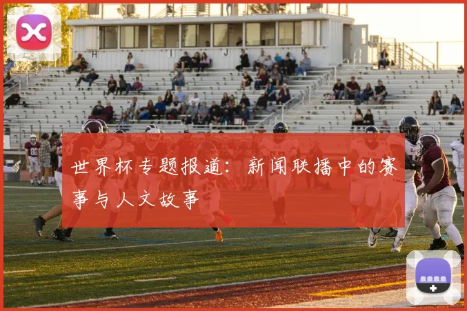 世界杯专题报道：新闻联播中的赛事与人文故事