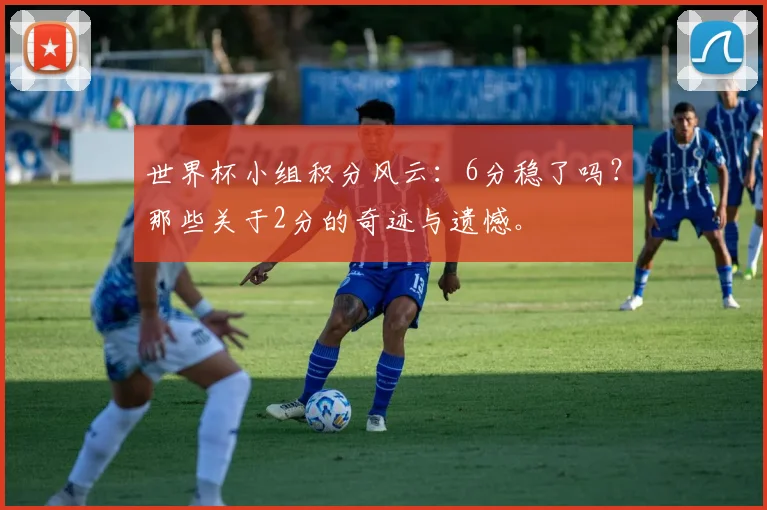 世界杯小组积分风云：6分稳了吗？那些关于2分的奇迹与遗憾。