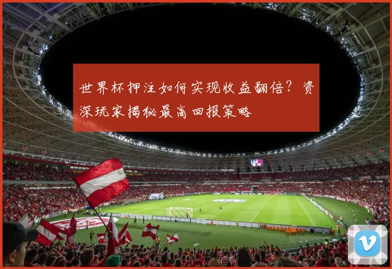 世界杯押注如何实现收益翻倍？资深玩家揭秘最高回报策略