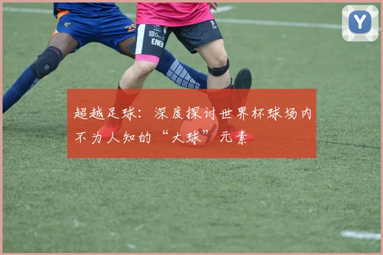 超越足球：深度探讨世界杯球场内不为人知的“大球”元素