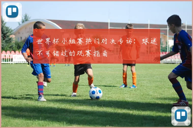 世界杯小组赛热门对决专访:球迷不可错过的观赛指南