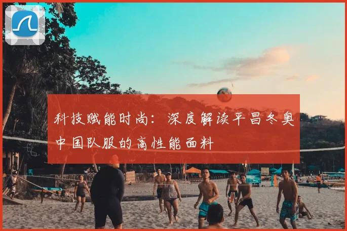 科技赋能时尚：深度解读平昌冬奥中国队服的高性能面料