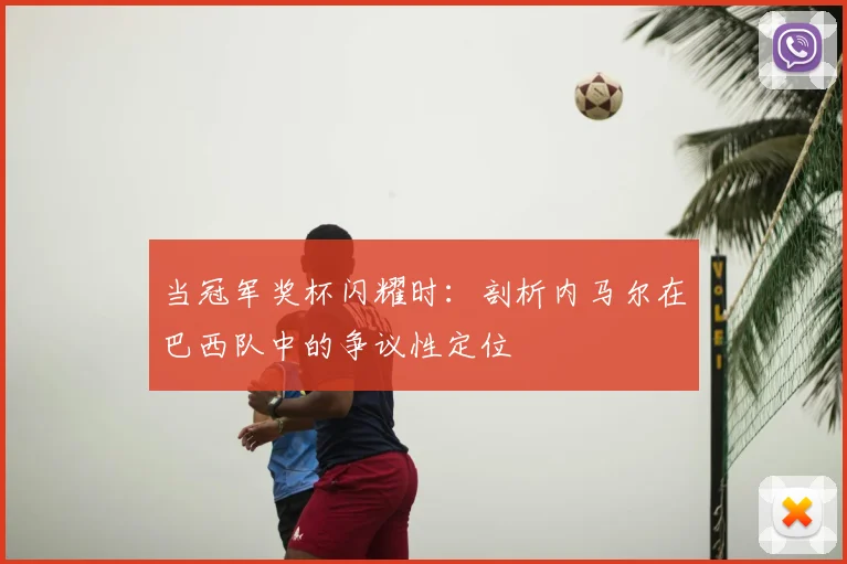 当冠军奖杯闪耀时：剖析内马尔在巴西队中的争议性定位