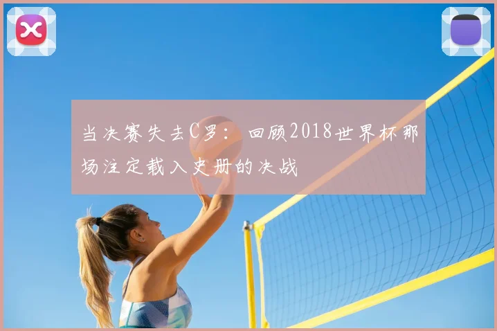 当决赛失去C罗：回顾2018世界杯那场注定载入史册的决战