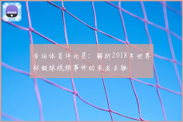 专访体育评论员:解析2018年世界杯假球视频事件的来龙去脉