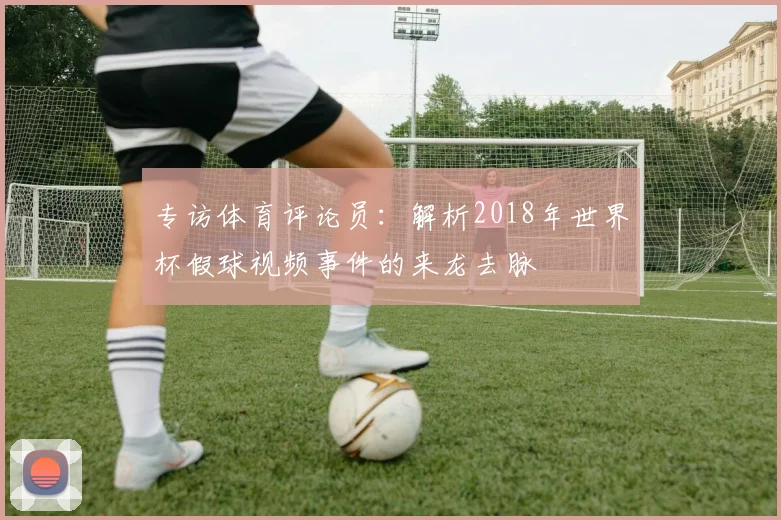 专访体育评论员:解析2018年世界杯假球视频事件的来龙去脉