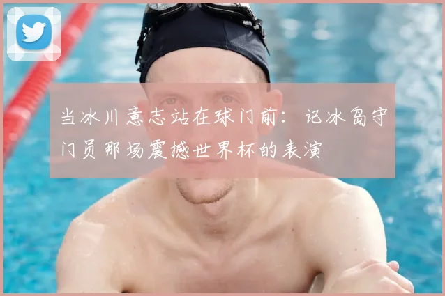 当冰川意志站在球门前:记冰岛守门员那场震撼世界杯的表演
