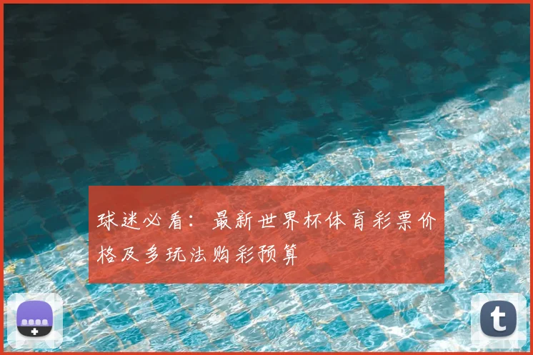 球迷必看：最新世界杯体育彩票价格及多玩法购彩预算