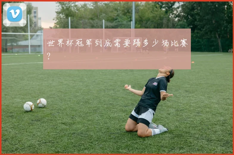世界杯冠军到底需要踢多少场比赛?