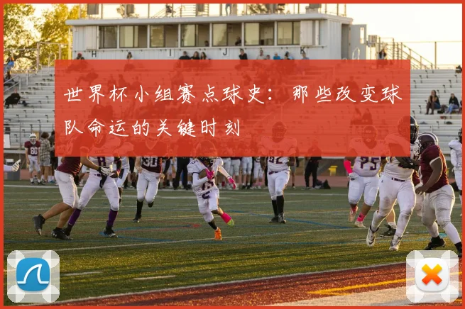 世界杯小组赛点球史:那些改变球队命运的关键时刻