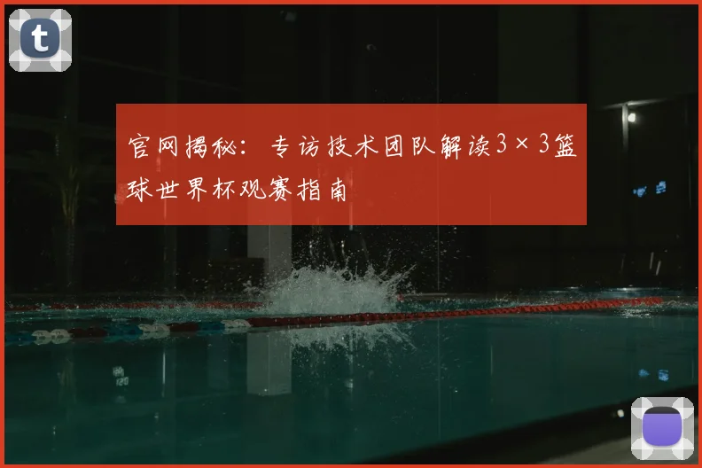官网揭秘:专访技术团队解读3×3篮球世界杯观赛指南