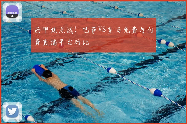 西甲焦点战！巴萨VS皇马免费与付费直播平台对比