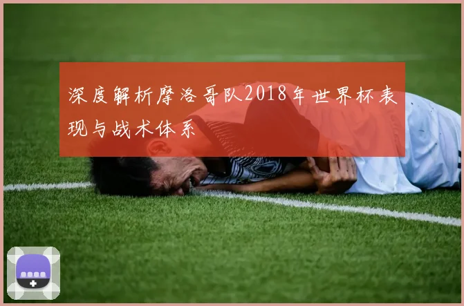 深度解析摩洛哥队2018年世界杯表现与战术体系