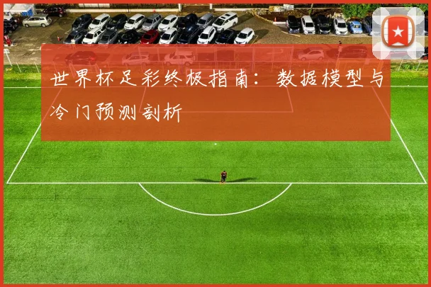 世界杯足彩终极指南：数据模型与冷门预测剖析
