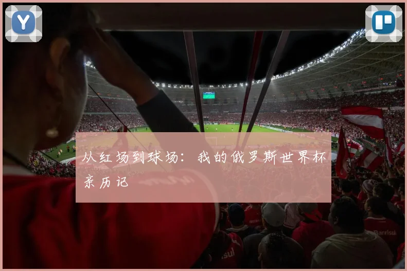 从红场到球场:我的俄罗斯世界杯亲历记