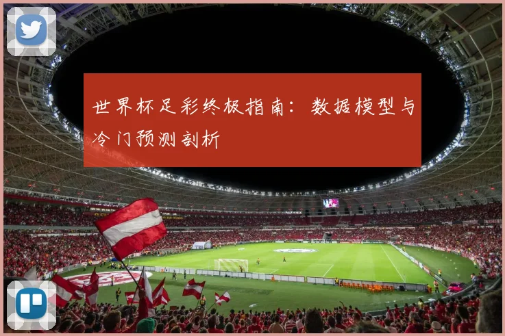 世界杯足彩终极指南：数据模型与冷门预测剖析