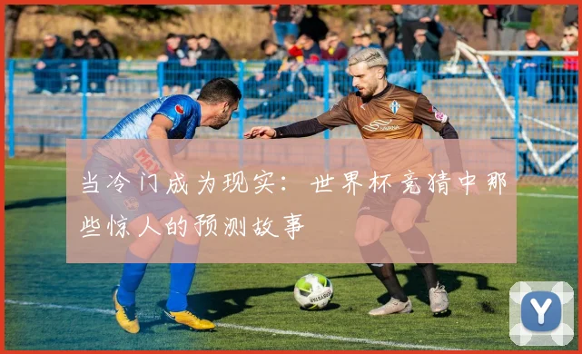 当冷门成为现实:世界杯竞猜中那些惊人的预测故事