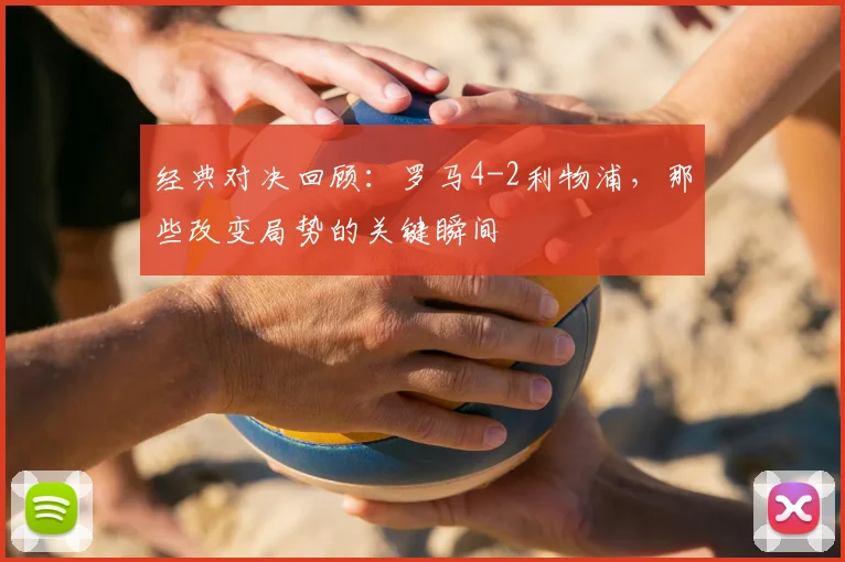 经典对决回顾：罗马4-2利物浦，那些改变局势的关键瞬间