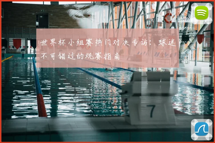 世界杯小组赛热门对决专访:球迷不可错过的观赛指南