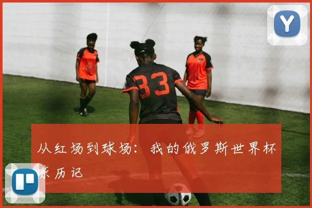 从红场到球场：我的俄罗斯世界杯亲历记