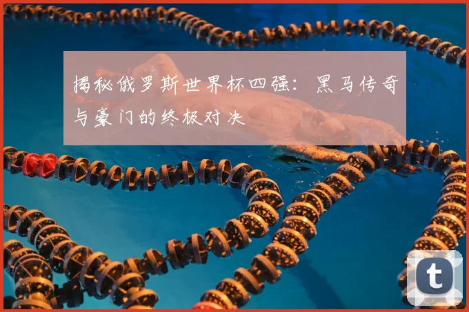 揭秘俄罗斯世界杯四强:黑马传奇与豪门的终极对决