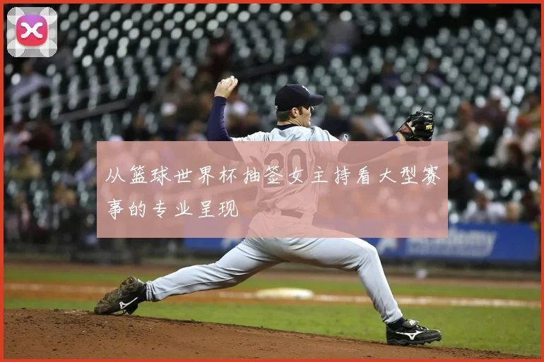 从篮球世界杯抽签女主持看大型赛事的专业呈现