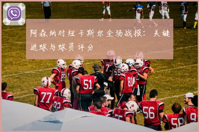 阿森纳对纽卡斯尔全场战报：关键进球与球员评分