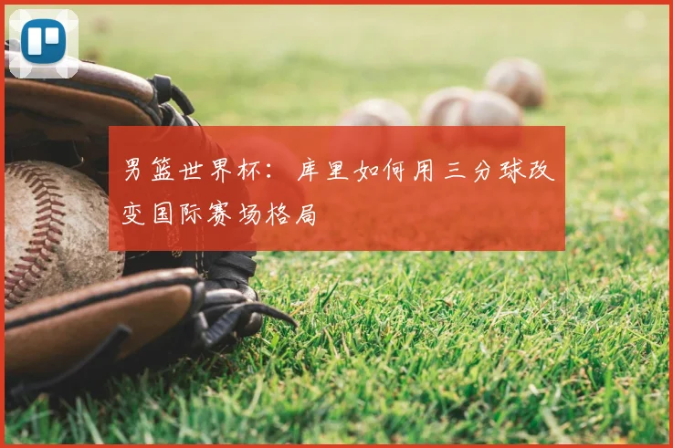 男篮世界杯:库里如何用三分球改变国际赛场格局