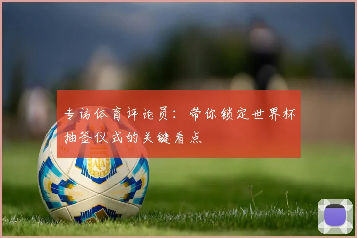 专访体育评论员：带你锁定世界杯抽签仪式的关键看点
