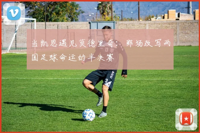 当凯恩遇见莫德里奇:那场改写两国足球命运的半决赛
