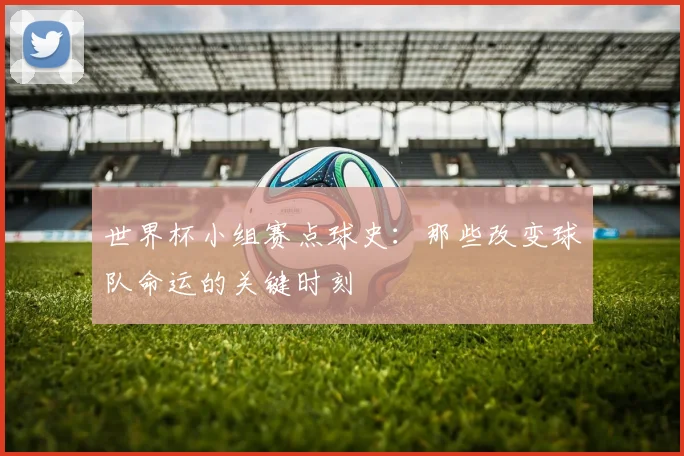 世界杯小组赛点球史:那些改变球队命运的关键时刻
