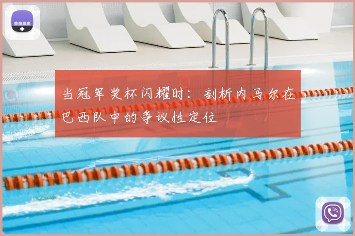 当冠军奖杯闪耀时:剖析内马尔在巴西队中的争议性定位