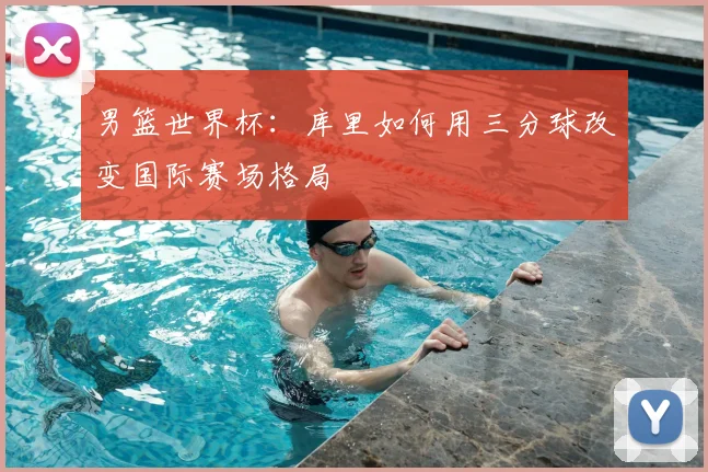 男篮世界杯:库里如何用三分球改变国际赛场格局